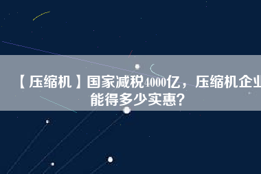 【壓縮機】國家減稅4000億，壓縮機企業(yè)能得多少實惠？