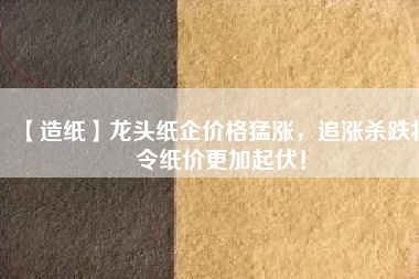 【造紙】龍頭紙企價格猛漲，追漲殺跌將令紙價更加起伏！