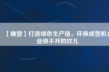 【橡塑】打造綠色生產(chǎn)鏈，環(huán)保成塑機企業(yè)繞不開的坎兒