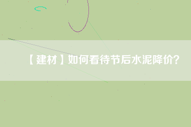 【建材】如何看待節(jié)后水泥降價(jià)？