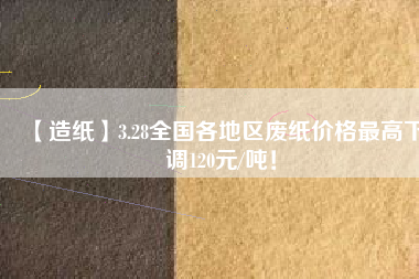 【造紙】3.28全國(guó)各地區(qū)廢紙價(jià)格最高下調(diào)120元/噸！
