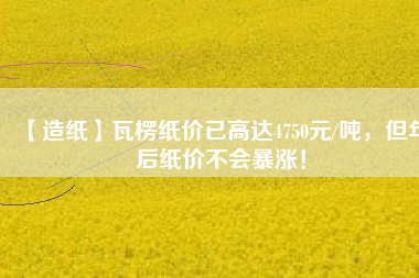 【造紙】瓦楞紙價(jià)已高達(dá)4750元/噸，但年后紙價(jià)不會(huì)暴漲！