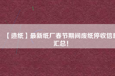 【造紙】最新紙廠春節(jié)期間廢紙停收信息匯總！