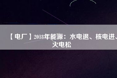 【電廠】2018年能源：水電退、核電進、火電松