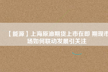 【能源】上海原油期貨上市在即 期現市場如何聯動發(fā)展引關注