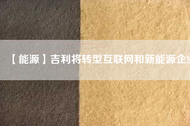 【能源】吉利將轉型互聯網和新能源企業(yè)