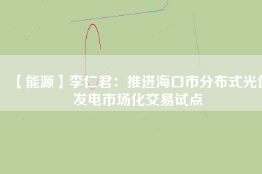 【能源】李仁君：推進?？谑蟹植际焦夥l(fā)電市場化交易試點
