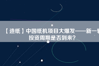 【造紙】中國紙機(jī)項(xiàng)目大爆發(fā)——新一輪投資周期是否到來？