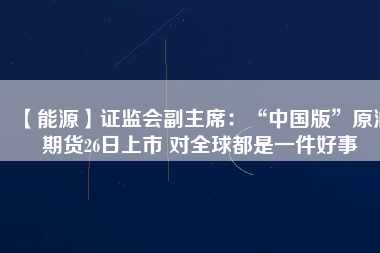 【能源】證監(jiān)會(huì)副主席：“中國版”原油期貨26日上市 對(duì)全球都是一件好事