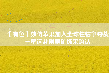 【有色】效仿蘋果加入全球性鈷爭奪戰(zhàn) 三星遠(yuǎn)赴剛果礦場采購鈷