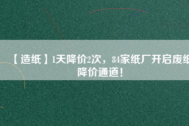 【造紙】1天降價(jià)2次，84家紙廠開啟廢紙降價(jià)通道！