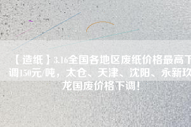 【造紙】3.16全國各地區(qū)廢紙價格最高下調(diào)150元/噸，太倉、天津、沈陽、永新玖龍國廢價格下調(diào)！
