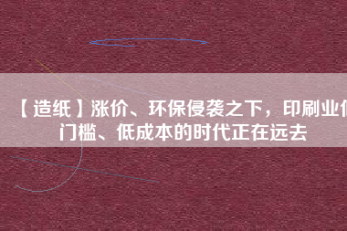 【造紙】漲價(jià)、環(huán)保侵襲之下，印刷業(yè)低門檻、低成本的時(shí)代正在遠(yuǎn)去