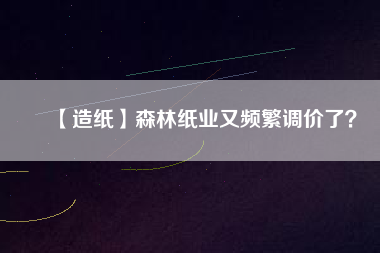 【造紙】森林紙業(yè)又頻繁調(diào)價(jià)了？