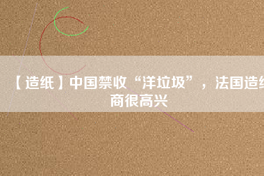 【造紙】中國禁收“洋垃圾”，法國造紙商很高興