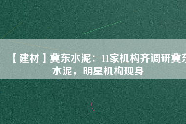 【建材】冀東水泥：11家機構齊調(diào)研冀東水泥，明星機構現(xiàn)身