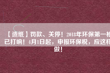 【造紙】罰款、關(guān)停！2018年環(huán)保第一槍已打響！4月1日起，申報(bào)環(huán)保稅，應(yīng)這樣做！