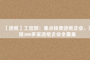 【造紙】工信部：重點(diǎn)核查造紙企業(yè)，實(shí)現(xiàn)3000多家造紙企業(yè)全覆蓋