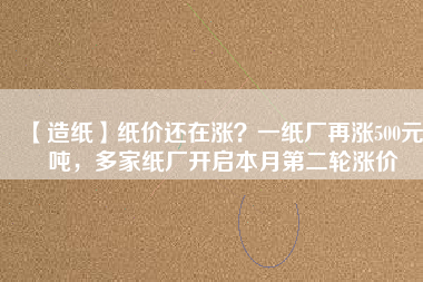 【造紙】紙價(jià)還在漲？一紙廠再漲500元/噸，多家紙廠開啟本月第二輪漲價(jià)