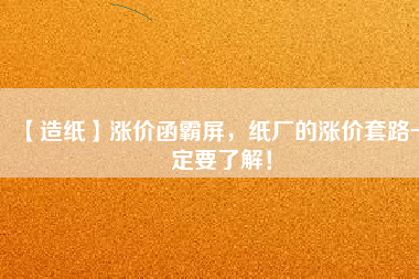 【造紙】漲價(jià)函霸屏，紙廠的漲價(jià)套路一定要了解！