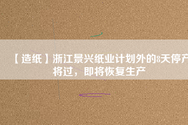 【造紙】浙江景興紙業(yè)計(jì)劃外的8天停產(chǎn)將過，即將恢復(fù)生產(chǎn)