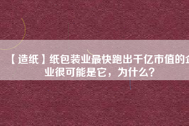 【造紙】紙包裝業(yè)最快跑出千億市值的企業(yè)很可能是它，為什么？