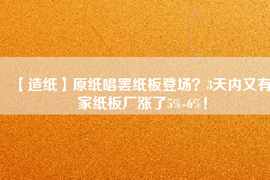 【造紙】原紙唱罷紙板登場(chǎng)？3天內(nèi)又有6家紙板廠漲了5%-6%！