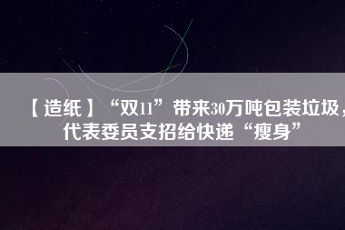 【造紙】“雙11”帶來(lái)30萬(wàn)噸包裝垃圾，代表委員支招給快遞“瘦身”