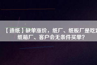 【造紙】缺單漲價(jià)，紙廠、紙板廠是吃定紙箱廠、客戶會(huì)無(wú)條件買單？