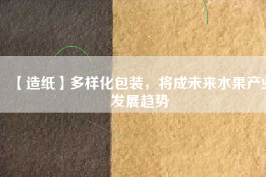 【造紙】多樣化包裝，將成未來(lái)水果產(chǎn)業(yè)發(fā)展趨勢(shì)