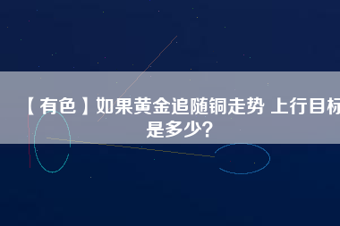 【有色】如果黃金追隨銅走勢 上行目標(biāo)是多少？
