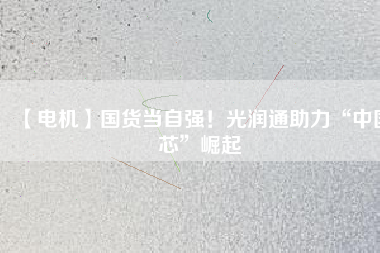 【電機】國貨當自強！光潤通助力“中國芯”崛起
          