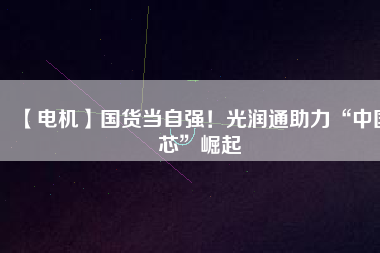【電機】國貨當自強！光潤通助力“中國芯”崛起
          