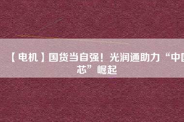 【電機】國貨當自強！光潤通助力“中國芯”崛起
          