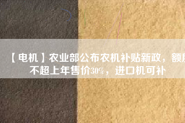 【電機】農(nóng)業(yè)部公布農(nóng)機補貼新政，額度不超上年售價30%，進口機可補
          