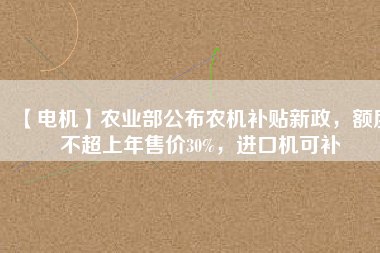 【電機】農(nóng)業(yè)部公布農(nóng)機補貼新政，額度不超上年售價30%，進口機可補
          