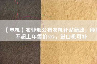【電機】農(nóng)業(yè)部公布農(nóng)機補貼新政，額度不超上年售價30%，進口機可補
          