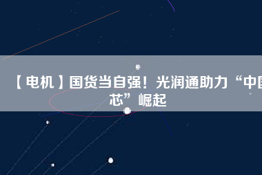 【電機】國貨當自強！光潤通助力“中國芯”崛起
          