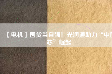 【電機】國貨當自強！光潤通助力“中國芯”崛起
          