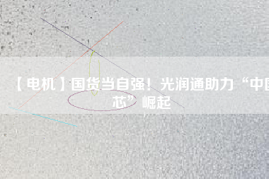 【電機】國貨當自強！光潤通助力“中國芯”崛起
          
